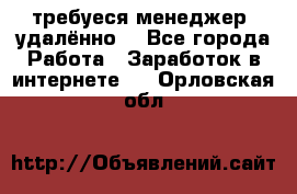 требуеся менеджер (удалённо) - Все города Работа » Заработок в интернете   . Орловская обл.